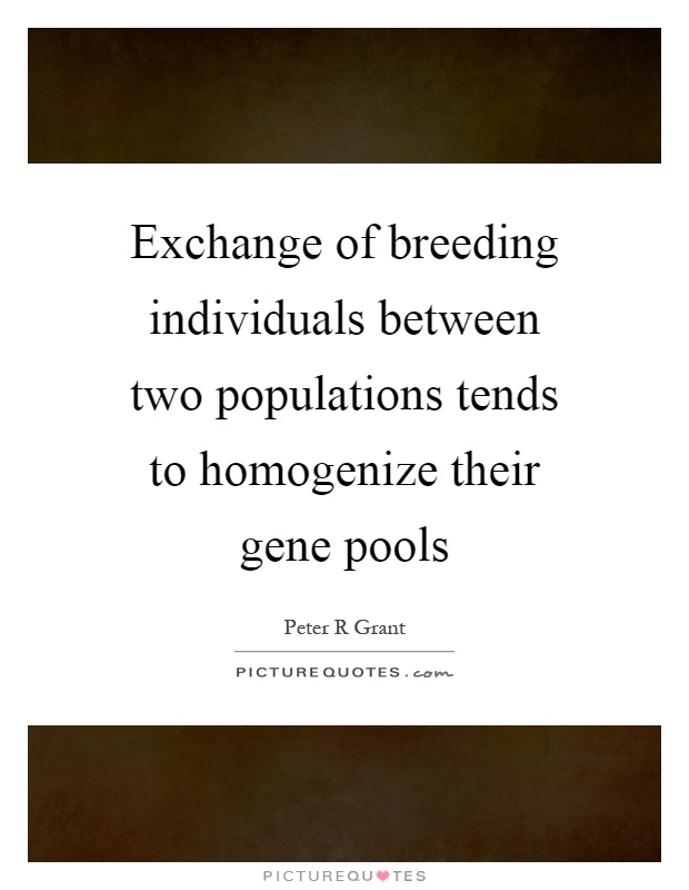 Exchange of breeding individuals between two populations tends to homogenize their gene pools Picture Quote #1