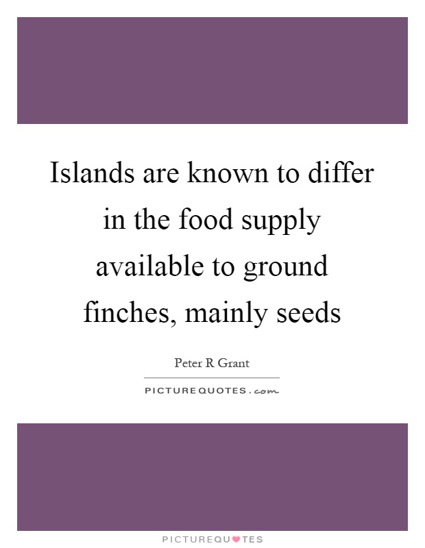 Islands are known to differ in the food supply available to ground finches, mainly seeds Picture Quote #1