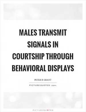 Males transmit signals in courtship through behavioral displays Picture Quote #1