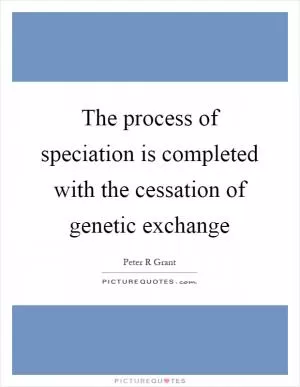 The process of speciation is completed with the cessation of genetic exchange Picture Quote #1