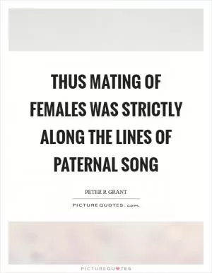 Thus mating of females was strictly along the lines of paternal song Picture Quote #1