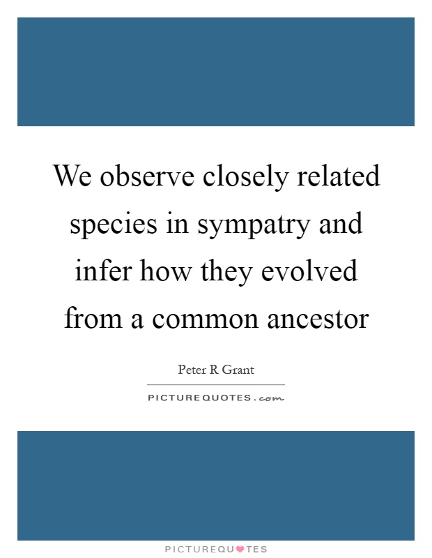 We observe closely related species in sympatry and infer how they evolved from a common ancestor Picture Quote #1