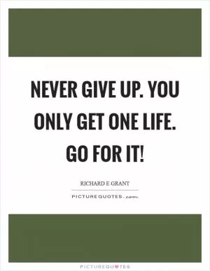 Never give up. You only get one life. Go for it! Picture Quote #1