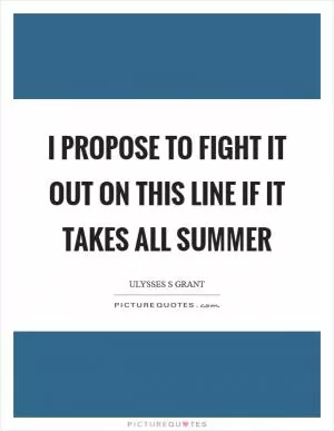I propose to fight it out on this line if it takes all summer Picture Quote #1