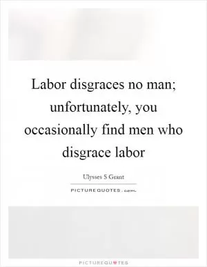 Labor disgraces no man; unfortunately, you occasionally find men who disgrace labor Picture Quote #1