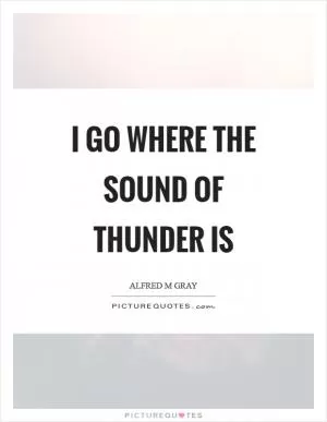 I go where the sound of thunder is Picture Quote #1
