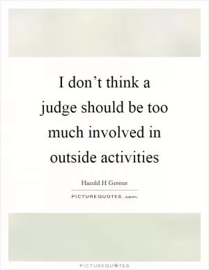 I don’t think a judge should be too much involved in outside activities Picture Quote #1