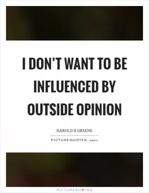 I don’t want to be influenced by outside opinion Picture Quote #1