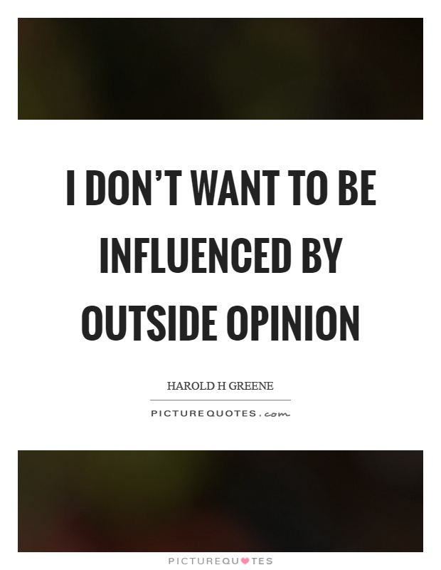 I don't want to be influenced by outside opinion Picture Quote #1