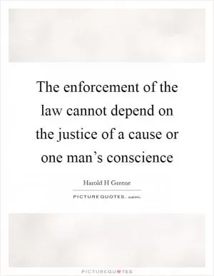 The enforcement of the law cannot depend on the justice of a cause or one man’s conscience Picture Quote #1