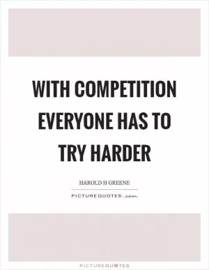 With competition everyone has to try harder Picture Quote #1