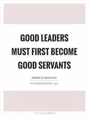 Good leaders must first become good servants Picture Quote #1