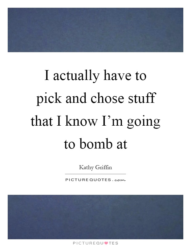 I actually have to pick and chose stuff that I know I'm going to bomb at Picture Quote #1