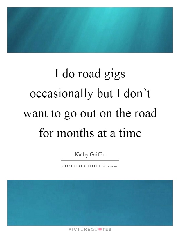 I do road gigs occasionally but I don't want to go out on the road for months at a time Picture Quote #1