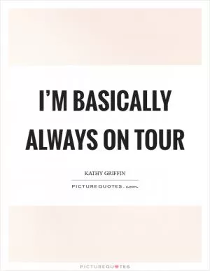 I’m basically always on tour Picture Quote #1