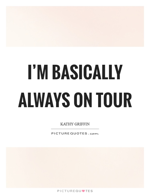 I'm basically always on tour Picture Quote #1