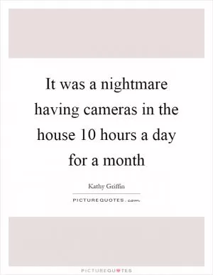 It was a nightmare having cameras in the house 10 hours a day for a month Picture Quote #1
