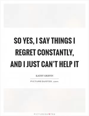 So yes, I say things I regret constantly, and I just can’t help it Picture Quote #1