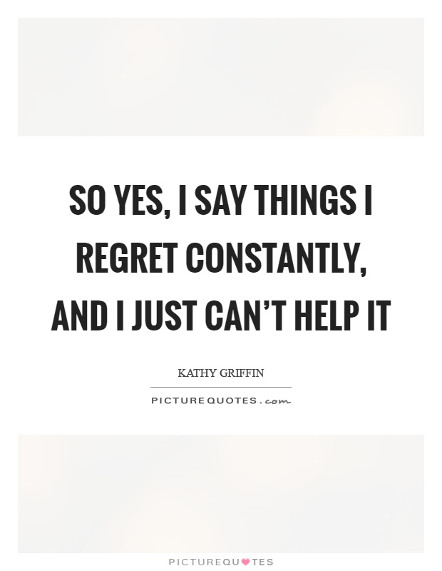 So yes, I say things I regret constantly, and I just can't help it Picture Quote #1