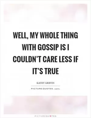 Well, my whole thing with gossip is I couldn’t care less if it’s true Picture Quote #1