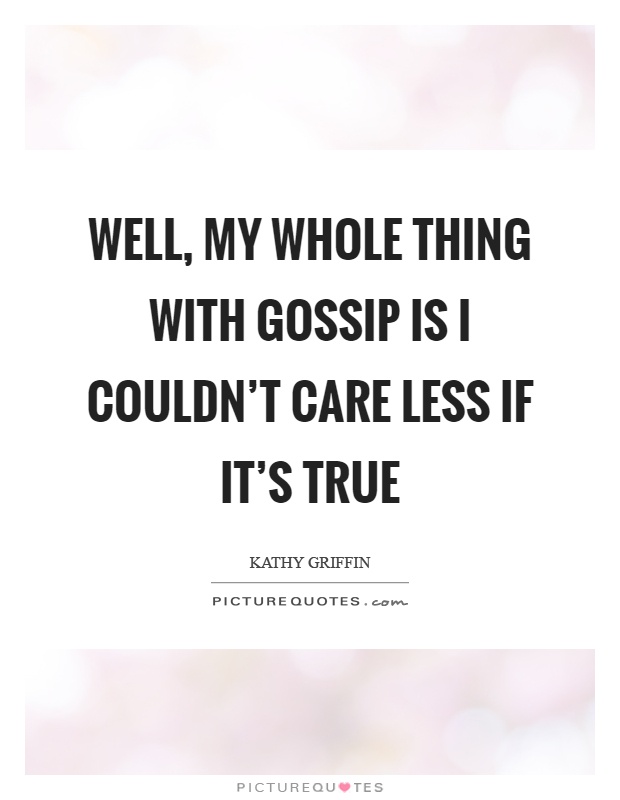 Well, my whole thing with gossip is I couldn't care less if it's true Picture Quote #1