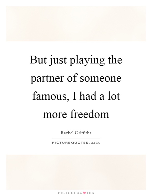 But just playing the partner of someone famous, I had a lot more freedom Picture Quote #1