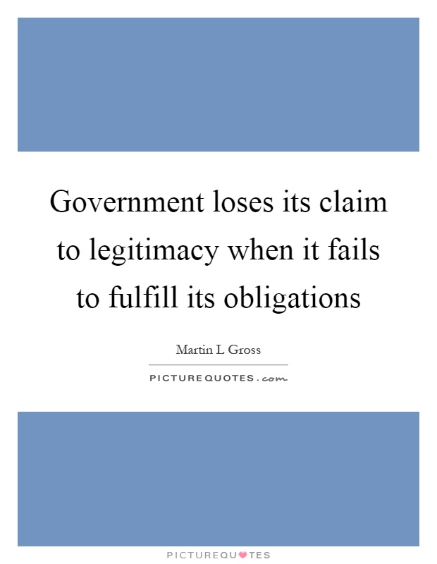 Government loses its claim to legitimacy when it fails to fulfill its obligations Picture Quote #1