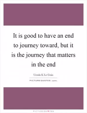 It is good to have an end to journey toward, but it is the journey that matters in the end Picture Quote #1