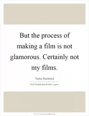 But the process of making a film is not glamorous. Certainly not my films Picture Quote #1
