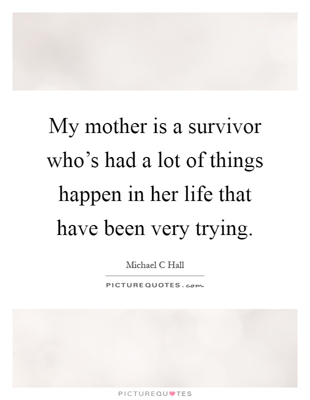 My mother is a survivor who's had a lot of things happen in her life that have been very trying Picture Quote #1