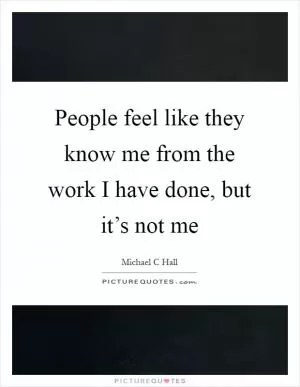People feel like they know me from the work I have done, but it’s not me Picture Quote #1