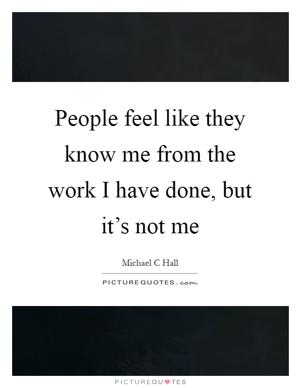 People feel like they know me from the work I have done, but it's not me Picture Quote #1