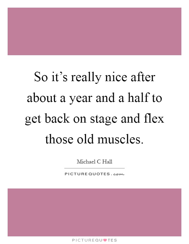 So it's really nice after about a year and a half to get back on stage and flex those old muscles Picture Quote #1