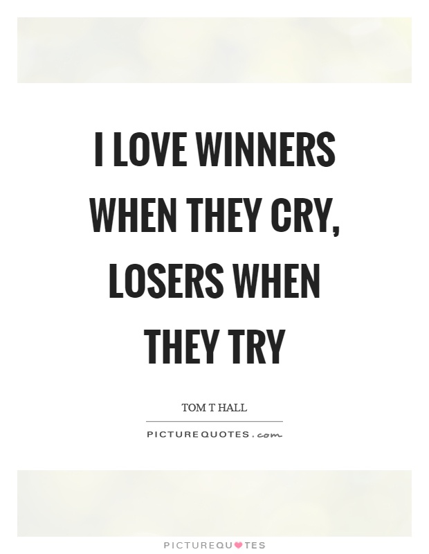I love winners when they cry, losers when they try Picture Quote #1
