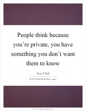 People think because you’re private, you have something you don’t want them to know Picture Quote #1