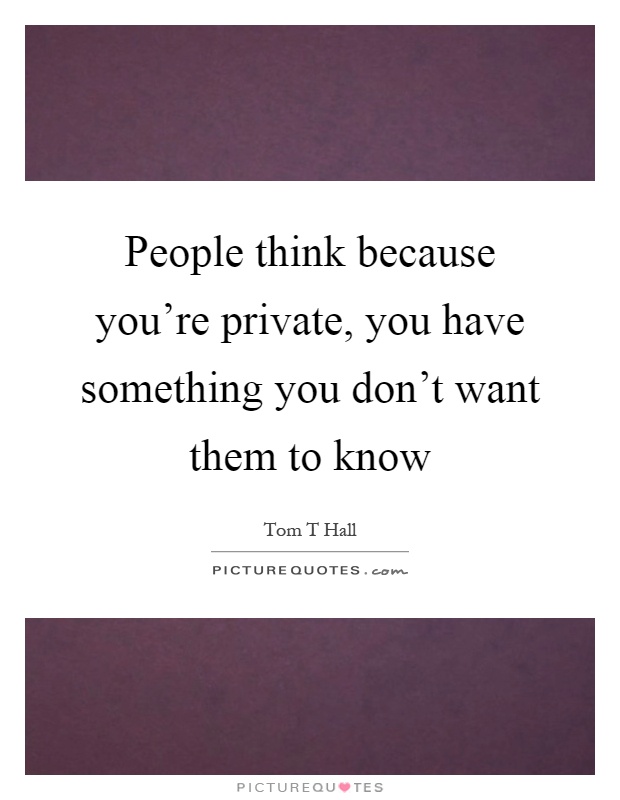 People think because you're private, you have something you don't want them to know Picture Quote #1