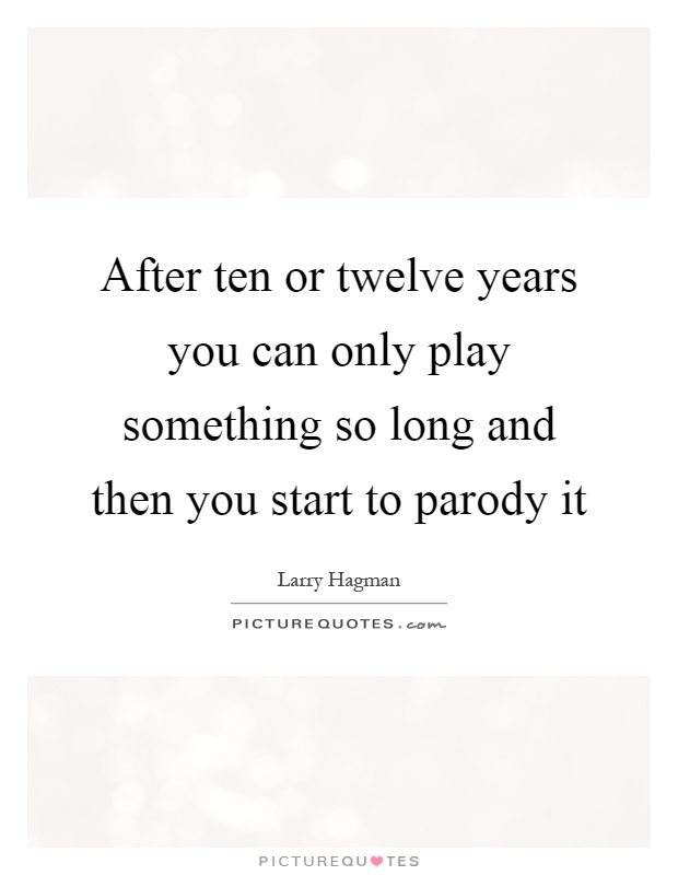 After ten or twelve years you can only play something so long and then you start to parody it Picture Quote #1