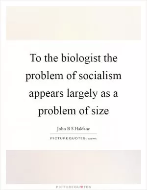 To the biologist the problem of socialism appears largely as a problem of size Picture Quote #1