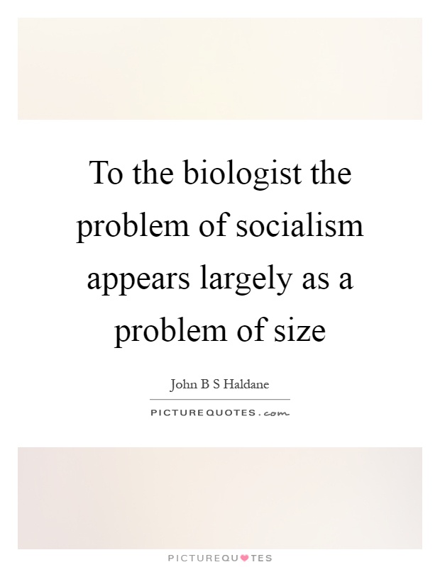 To the biologist the problem of socialism appears largely as a problem of size Picture Quote #1