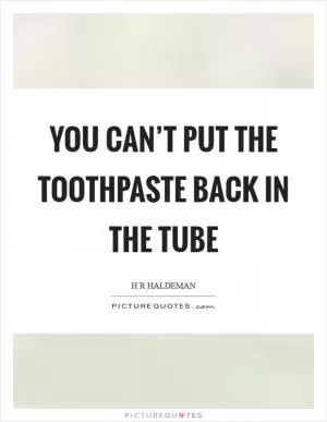 You can’t put the toothpaste back in the tube Picture Quote #1