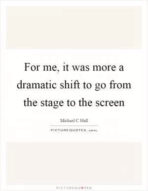 For me, it was more a dramatic shift to go from the stage to the screen Picture Quote #1