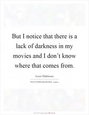 But I notice that there is a lack of darkness in my movies and I don’t know where that comes from Picture Quote #1