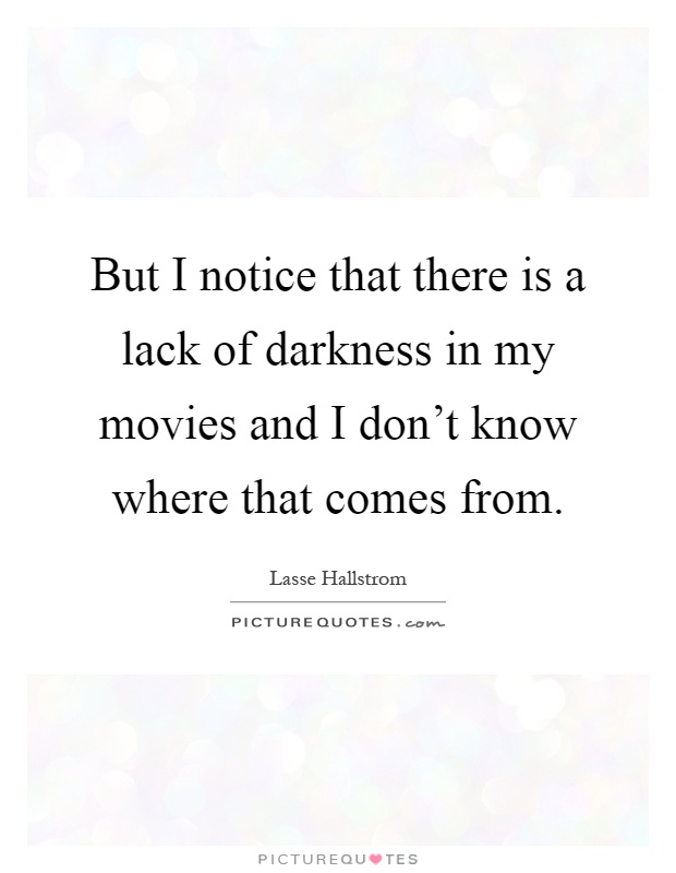 But I notice that there is a lack of darkness in my movies and I don't know where that comes from Picture Quote #1