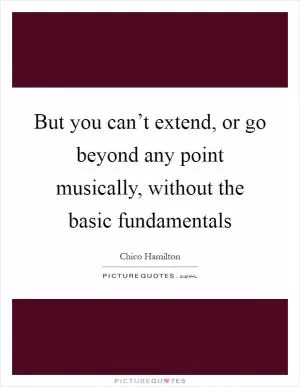 But you can’t extend, or go beyond any point musically, without the basic fundamentals Picture Quote #1
