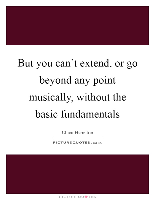 But you can't extend, or go beyond any point musically, without the basic fundamentals Picture Quote #1
