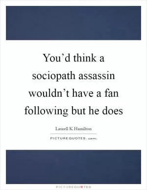 You’d think a sociopath assassin wouldn’t have a fan following but he does Picture Quote #1