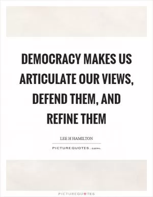 Democracy makes us articulate our views, defend them, and refine them Picture Quote #1