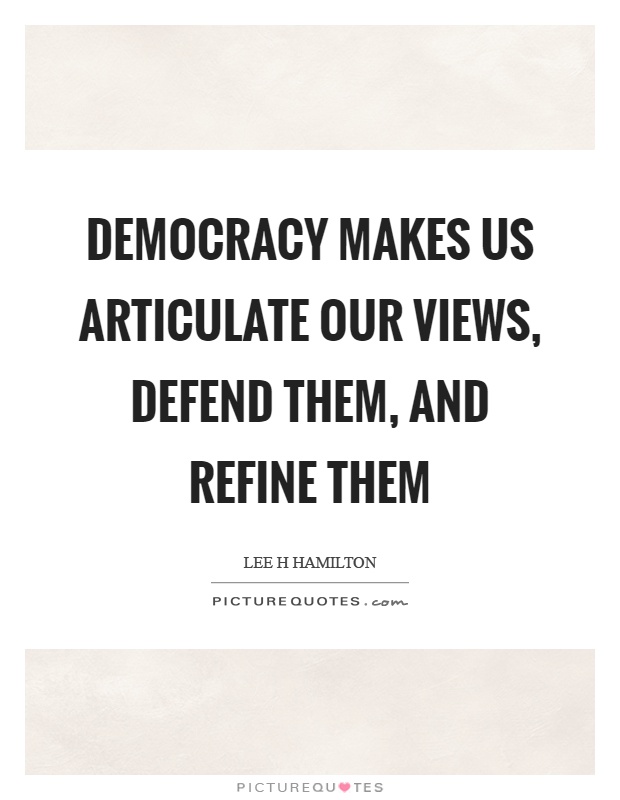 Democracy makes us articulate our views, defend them, and refine them Picture Quote #1