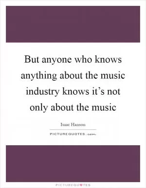 But anyone who knows anything about the music industry knows it’s not only about the music Picture Quote #1