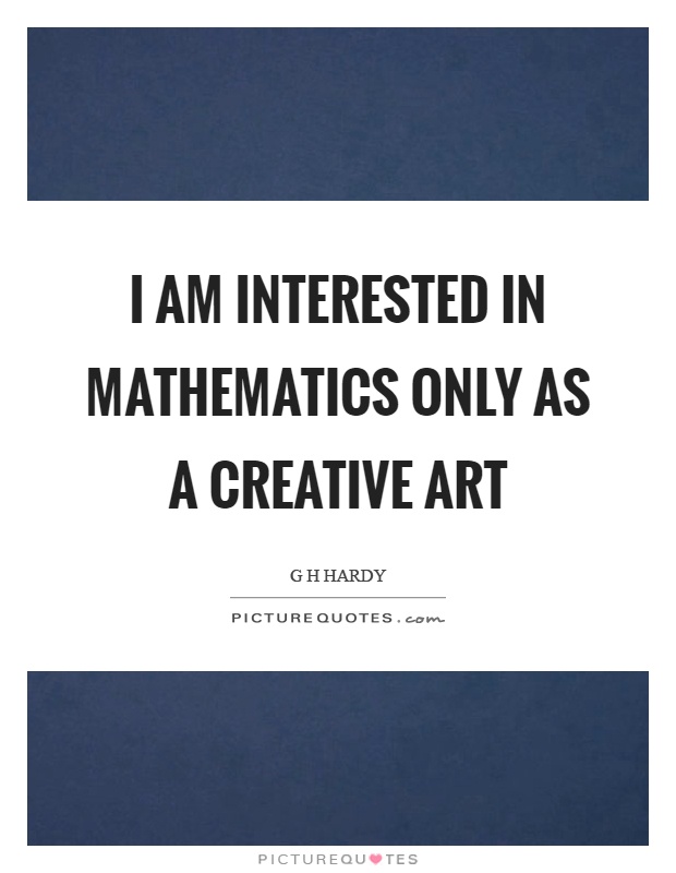 I am interested in mathematics only as a creative art Picture Quote #1